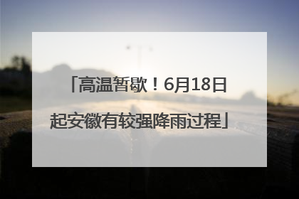 高温暂歇！6月18日起安徽有较强降雨过程