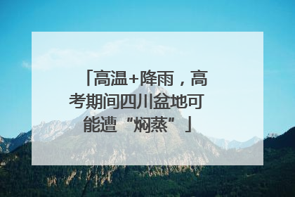 高温+降雨，高考期间四川盆地可能遭“焖蒸”