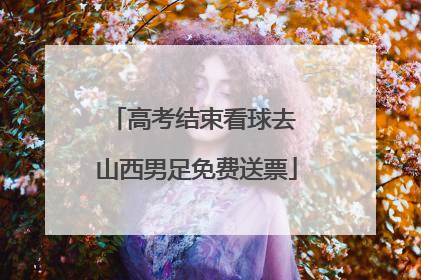 高考结束看球去 山西男足免费送票