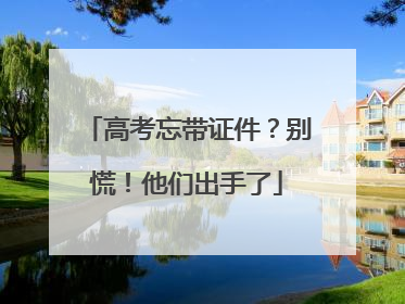 高考忘带证件？别慌！他们出手了