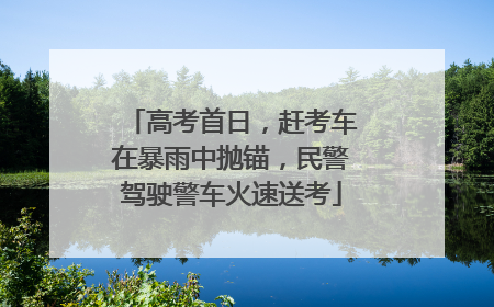 高考首日，赶考车在暴雨中抛锚，民警驾驶警车火速送考