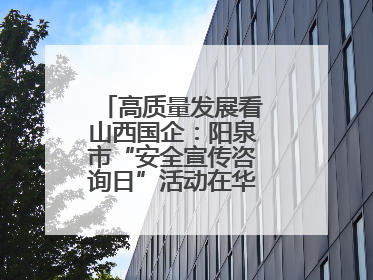 高质量发展看山西国企：阳泉市“安全宣传咨询日”活动在华阳集团举行
