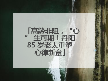 高龄非阻，“心” 生可期！丹阳85 岁老太重塑心律新章