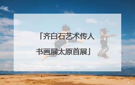 齐白石艺术传人书画展太原首展