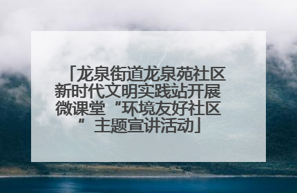 龙泉街道龙泉苑社区新时代文明实践站开展微课堂“环境友好社区”主题宣讲活动