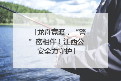 龙舟竞渡，“警”密相伴！江西公安全力守护