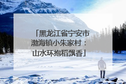 黑龙江省宁安市渤海镇小朱家村：山水环抱稻飘香