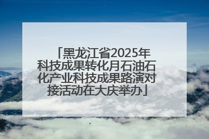 黑龙江省2025年科技成果转化月石油石化产业科技成果路演对接活动在大庆举办