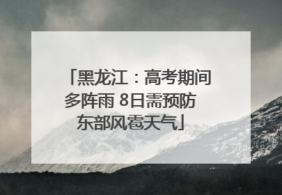 黑龙江：高考期间多阵雨 8日需预防东部风雹天气