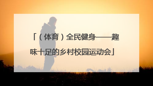 （体育）全民健身——趣味十足的乡村校园运动会