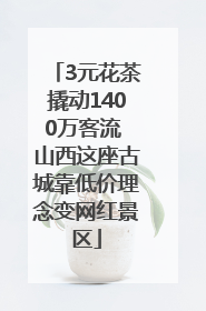 3元花茶撬动1400万客流 山西这座古城靠低价理念变网红景区
