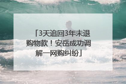 3天追回3年未退购物款！安岳成功调解一网购纠纷