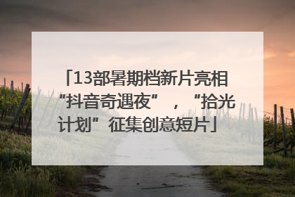 13部暑期档新片亮相“抖音奇遇夜”，“拾光计划”征集创意短片