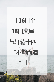 16日至18日火星与轩辕十四“不期而遇”