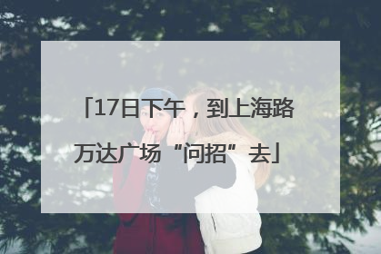 17日下午，到上海路万达广场“问招”去