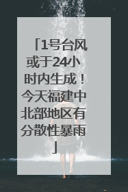 1号台风或于24小时内生成！今天福建中北部地区有分散性暴雨