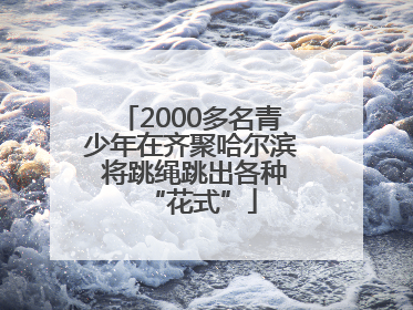 2000多名青少年在齐聚哈尔滨 将跳绳跳出各种“花式”