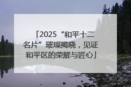 2025“和平十二名片”璀璨揭晓，见证和平区的荣耀与匠心