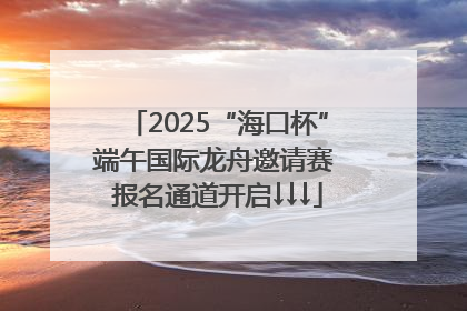 2025“海口杯”端午国际龙舟邀请赛 报名通道开启↓↓↓