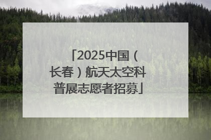 2025中国（长春）航天太空科普展志愿者招募