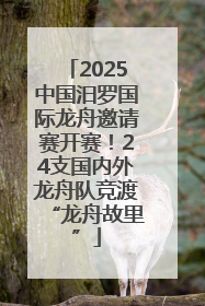 2025中国汨罗国际龙舟邀请赛开赛！24支国内外龙舟队竞渡“龙舟故里”