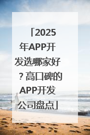 2025年APP开发选哪家好？高口碑的APP开发公司盘点