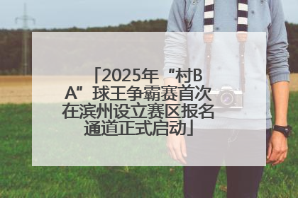 2025年“村BA”球王争霸赛首次在滨州设立赛区报名通道正式启动