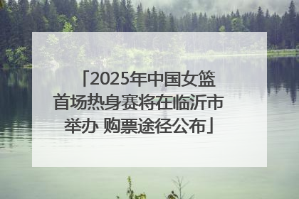 2025年中国女篮首场热身赛将在临沂市举办 购票途径公布