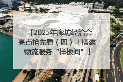 2025年廊坊经洽会亮点抢先看（四）丨搭建物流服务“样板间”