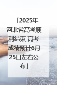 2025年河北省高考顺利结束 高考成绩预计6月25日左右公布