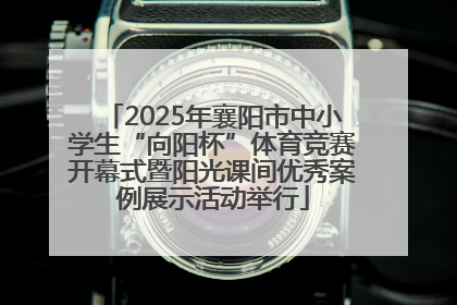 2025年襄阳市中小学生“向阳杯”体育竞赛开幕式暨阳光课间优秀案例展示活动举行