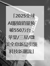 2025全球AI眼镜销量预破550万台，苹果/三星/微美全息新品引领科技新潮流
