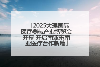 2025大理国际医疗器械产业博览会开幕 开启南亚东南亚医疗合作新篇