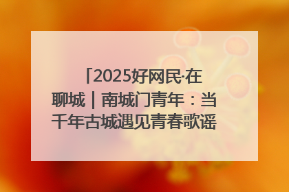 2025好网民·在聊城｜南城门青年：当千年古城遇见青春歌谣 一湖碧水见证的“聊城式浪漫”