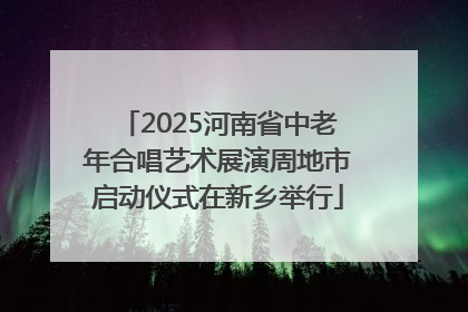 2025河南省中老年合唱艺术展演周地市启动仪式在新乡举行