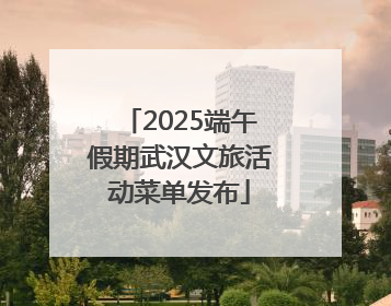 2025端午假期武汉文旅活动菜单发布