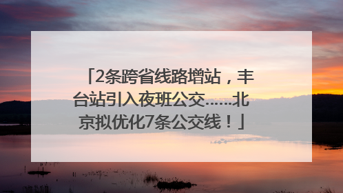 2条跨省线路增站，丰台站引入夜班公交……北京拟优化7条公交线！