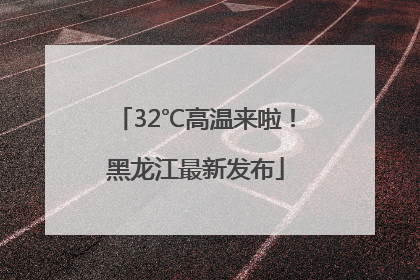 32℃高温来啦！黑龙江最新发布