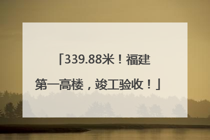 339.88米！福建第一高楼，竣工验收！