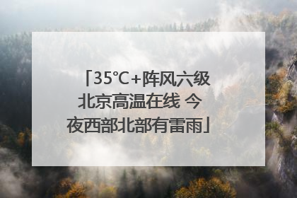 35℃+阵风六级 北京高温在线 今夜西部北部有雷雨