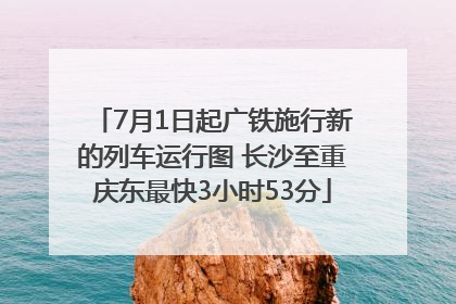 7月1日起广铁施行新的列车运行图 长沙至重庆东最快3小时53分