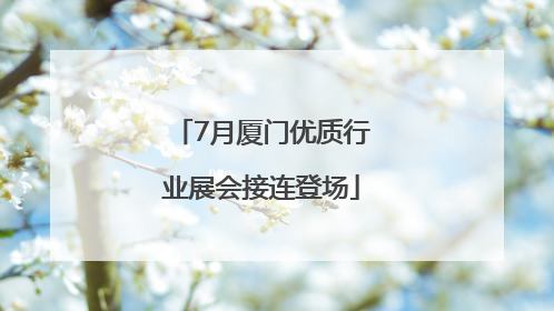 7月厦门优质行业展会接连登场