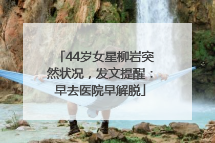 44岁女星柳岩突然状况，发文提醒：早去医院早解脱