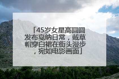 45岁女星高圆圆发布戛纳日常，戴草帽穿白裙在街头漫步，宛如电影画面