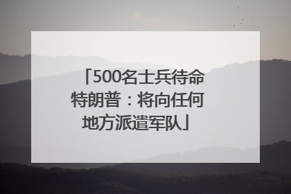 500名士兵待命 特朗普：将向任何地方派遣军队