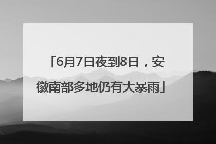 6月7日夜到8日，安徽南部多地仍有大暴雨