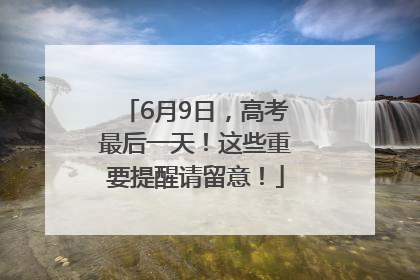 6月9日，高考最后一天！这些重要提醒请留意！