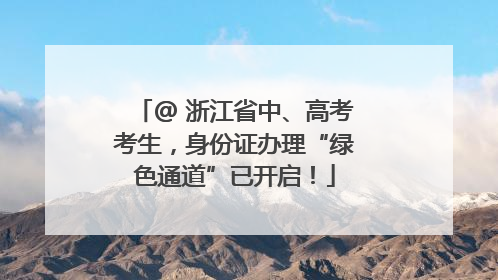 @ 浙江省中、高考考生，身份证办理“绿色通道”已开启！