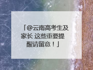 @云南高考生及家长 这些重要提醒请留意！