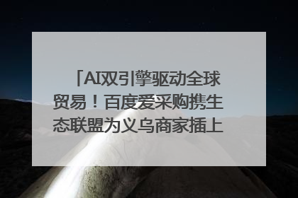 AI双引擎驱动全球贸易！百度爱采购携生态联盟为义乌商家插上“数字翅膀”